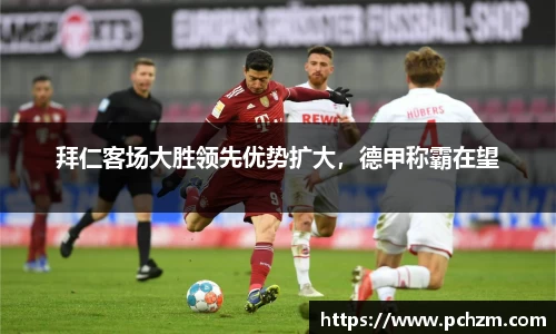 拜仁客场大胜领先优势扩大，德甲称霸在望