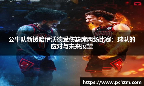 公牛队新援哈伊沃德受伤缺席两场比赛：球队的应对与未来展望