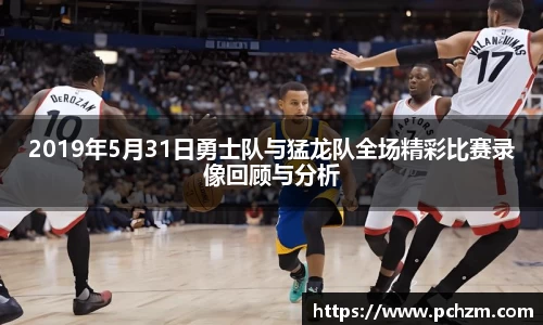 2019年5月31日勇士队与猛龙队全场精彩比赛录像回顾与分析