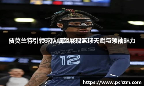 贾莫兰特引领球队崛起展现篮球天赋与领袖魅力