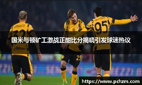 国米与顿矿工激战正酣比分揭晓引发球迷热议