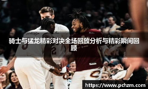 骑士与猛龙精彩对决全场回放分析与精彩瞬间回顾