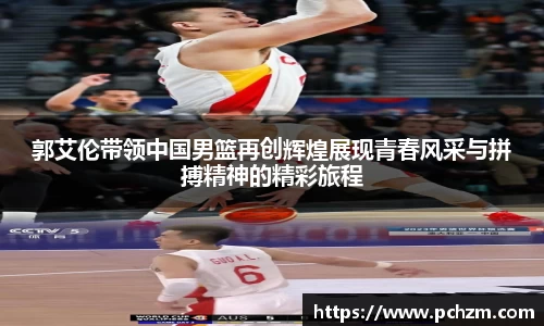 郭艾伦带领中国男篮再创辉煌展现青春风采与拼搏精神的精彩旅程