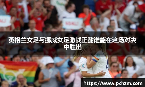 英格兰女足与挪威女足激战正酣谁能在这场对决中胜出