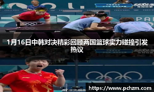 1月16日中韩对决精彩回顾两国篮球实力碰撞引发热议