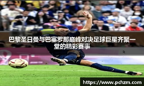 巴黎圣日曼与巴塞罗那巅峰对决足球巨星齐聚一堂的精彩赛事