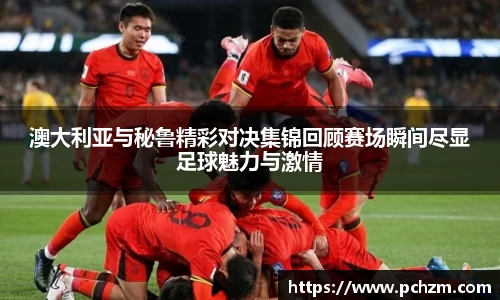 澳大利亚与秘鲁精彩对决集锦回顾赛场瞬间尽显足球魅力与激情