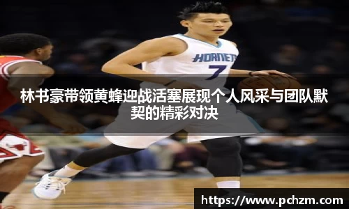 林书豪带领黄蜂迎战活塞展现个人风采与团队默契的精彩对决