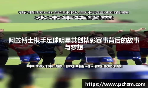 阿笠博士携手足球明星共创精彩赛事背后的故事与梦想
