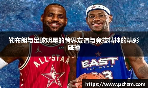 勒布朗与足球明星的跨界友谊与竞技精神的精彩碰撞