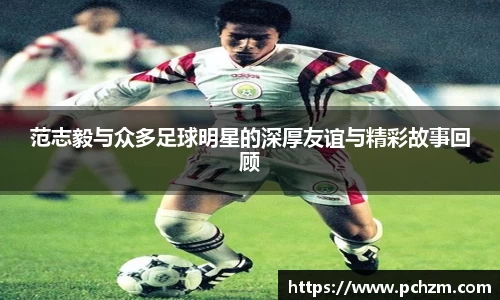 范志毅与众多足球明星的深厚友谊与精彩故事回顾