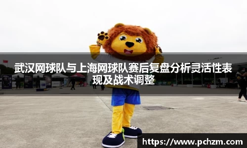 武汉网球队与上海网球队赛后复盘分析灵活性表现及战术调整