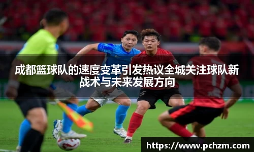 成都篮球队的速度变革引发热议全城关注球队新战术与未来发展方向