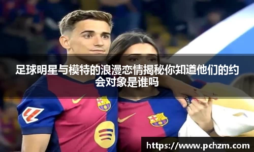 足球明星与模特的浪漫恋情揭秘你知道他们的约会对象是谁吗