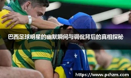 巴西足球明星的幽默瞬间与调侃背后的真相探秘
