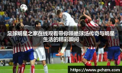 足球明星之家在线观看带你领略球场传奇与明星生活的精彩瞬间