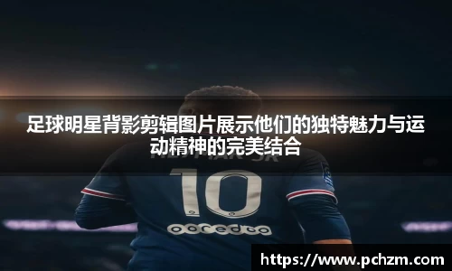 足球明星背影剪辑图片展示他们的独特魅力与运动精神的完美结合